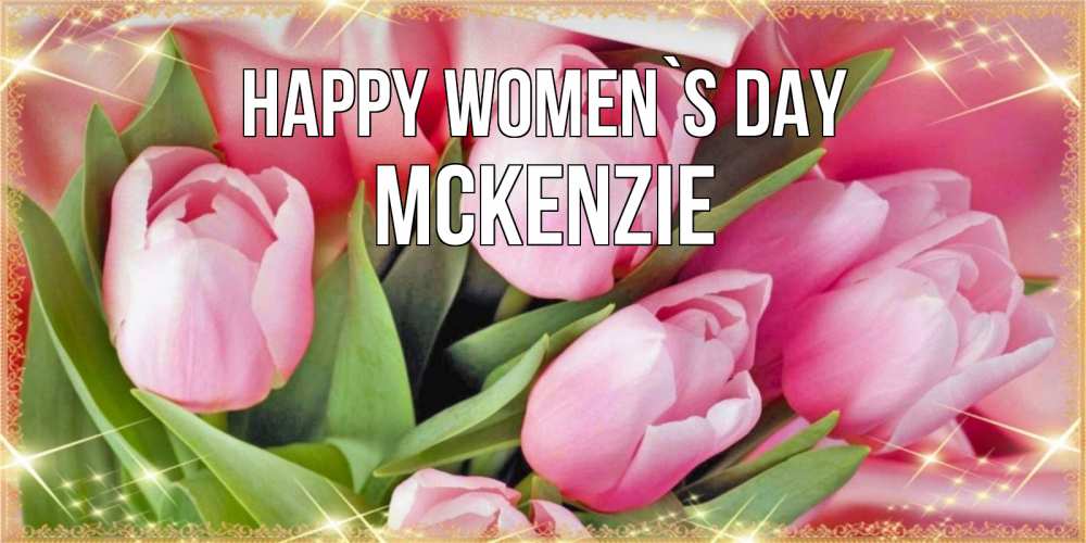 Greetings card с именем, Mckenzie happy women`s day красивые открытки на 8 марта для милых дам Greetings with text for free download 